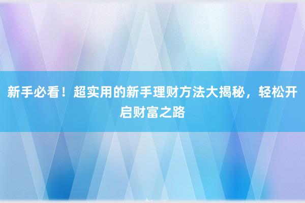 新手必看！超实用的新手理财方法大揭秘，轻松开启财富之路