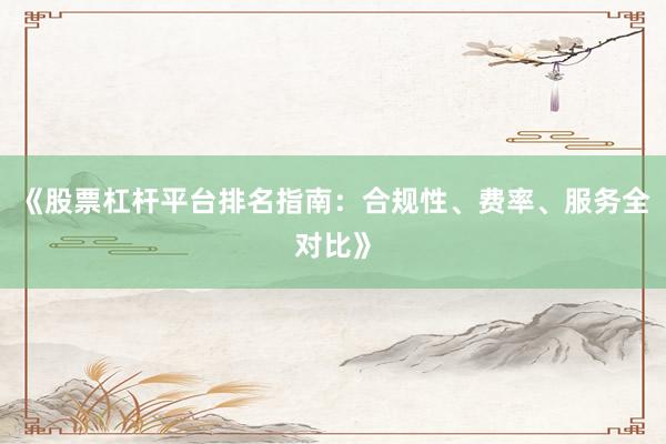 《股票杠杆平台排名指南：合规性、费率、服务全对比》