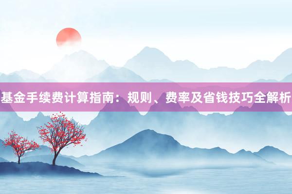 基金手续费计算指南：规则、费率及省钱技巧全解析