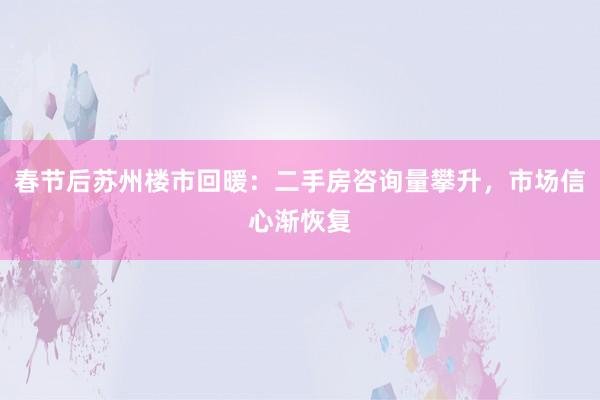 春节后苏州楼市回暖：二手房咨询量攀升，市场信心渐恢复