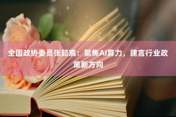 全国政协委员张懿宸：聚焦AI算力，建言行业政策新方向