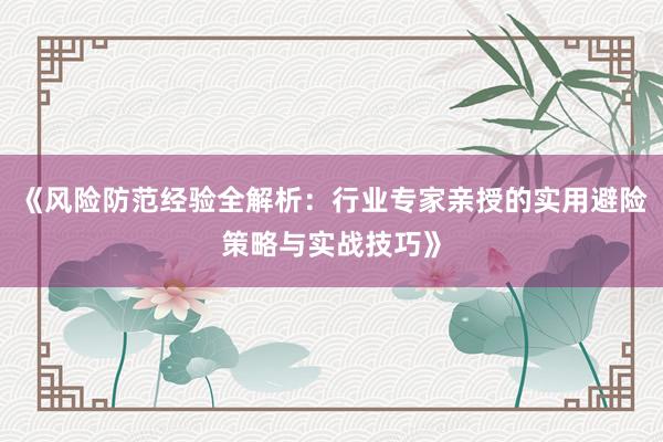 《风险防范经验全解析：行业专家亲授的实用避险策略与实战技巧》