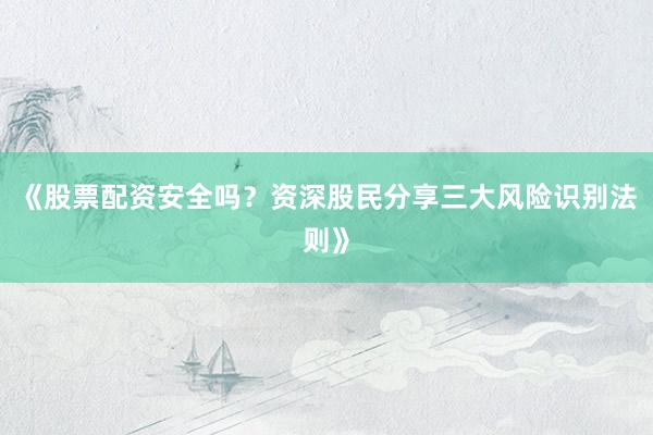 《股票配资安全吗？资深股民分享三大风险识别法则》