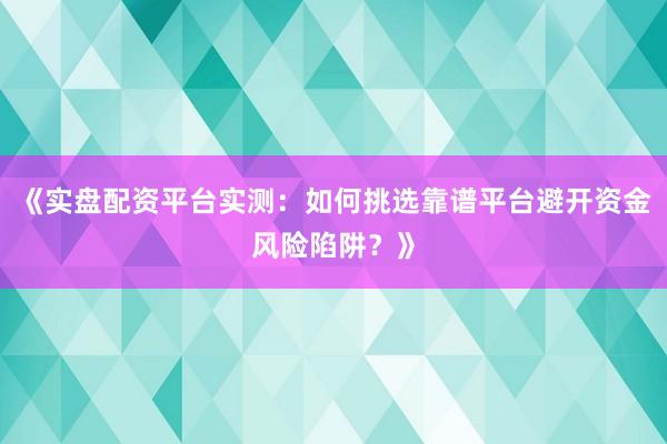 《实盘配资平台实测：如何挑选靠谱平台避开资金风险陷阱？》