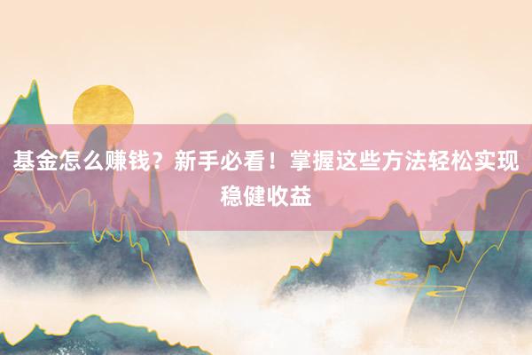 基金怎么赚钱？新手必看！掌握这些方法轻松实现稳健收益