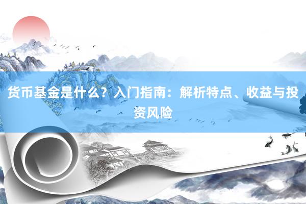 货币基金是什么？入门指南：解析特点、收益与投资风险