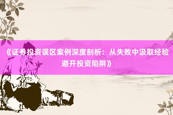 《证券投资误区案例深度剖析：从失败中汲取经验避开投资陷阱》
