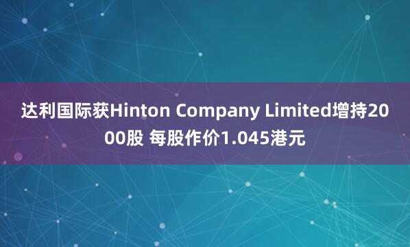 达利国际获Hinton Company Limited增持2000股 每股作价1.045港元