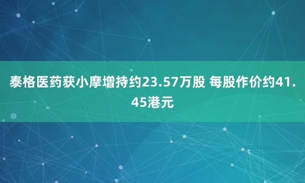泰格医药获小摩增持约23.57万股 每股作价约41.45港元
