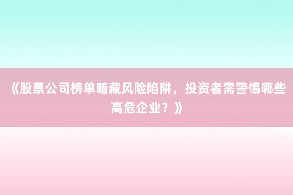 《股票公司榜单暗藏风险陷阱，投资者需警惕哪些高危企业？》