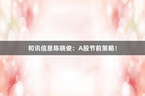 和讯信息陈晓俊：A股节前策略！