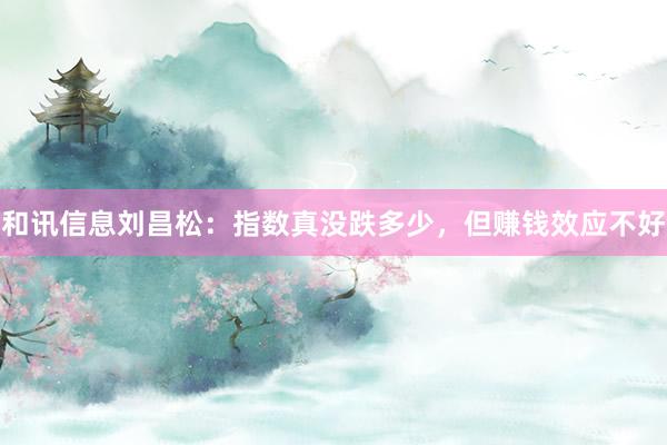 和讯信息刘昌松：指数真没跌多少，但赚钱效应不好