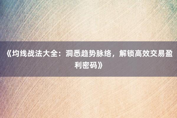 《均线战法大全：洞悉趋势脉络，解锁高效交易盈利密码》