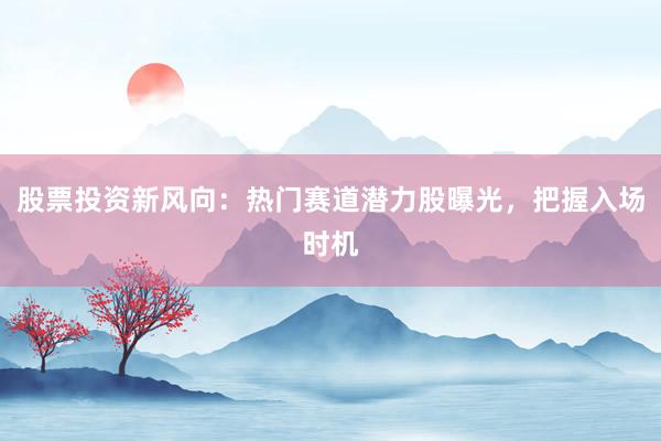 股票投资新风向：热门赛道潜力股曝光，把握入场时机