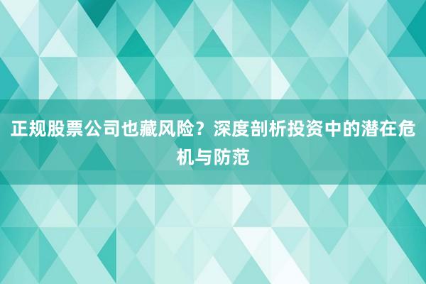 正规股票公司也藏风险?深度剖析投资中的潜在危机与防范