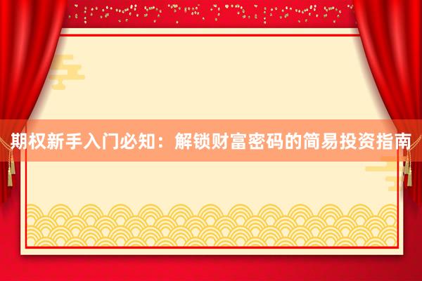 期权新手入门必知:解锁财富密码的简易投资指南