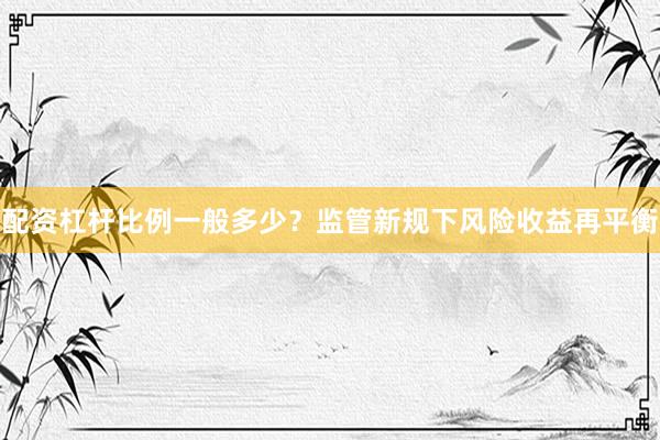 配资杠杆比例一般多少？监管新规下风险收益再平衡