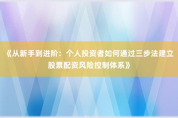 《从新手到进阶：个人投资者如何通过三步法建立股票配资风险控制体系》