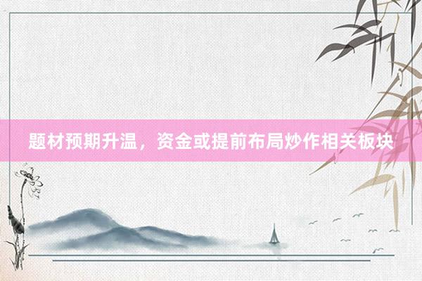 题材预期升温,资金或提前布局炒作相关板块