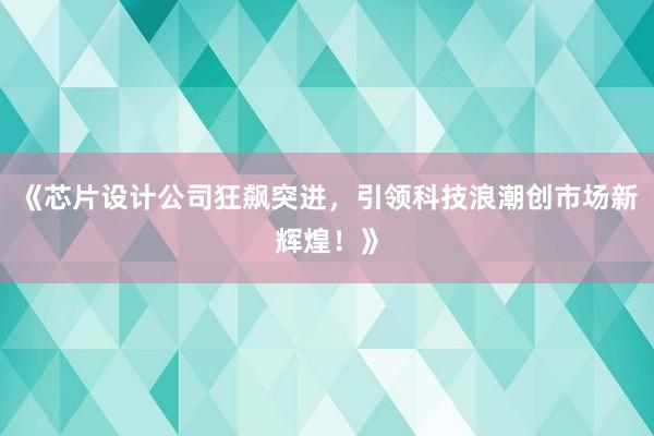 《芯片设计公司狂飙突进，引领科技浪潮创市场新辉煌！》